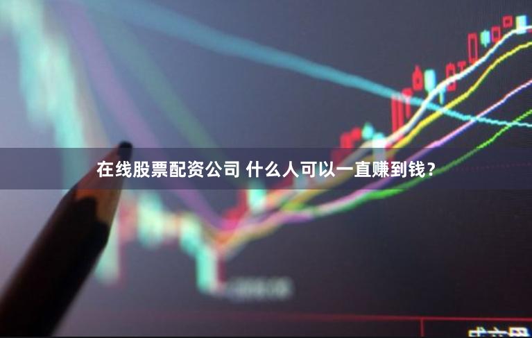 在线股票配资公司 什么人可以一直赚到钱？