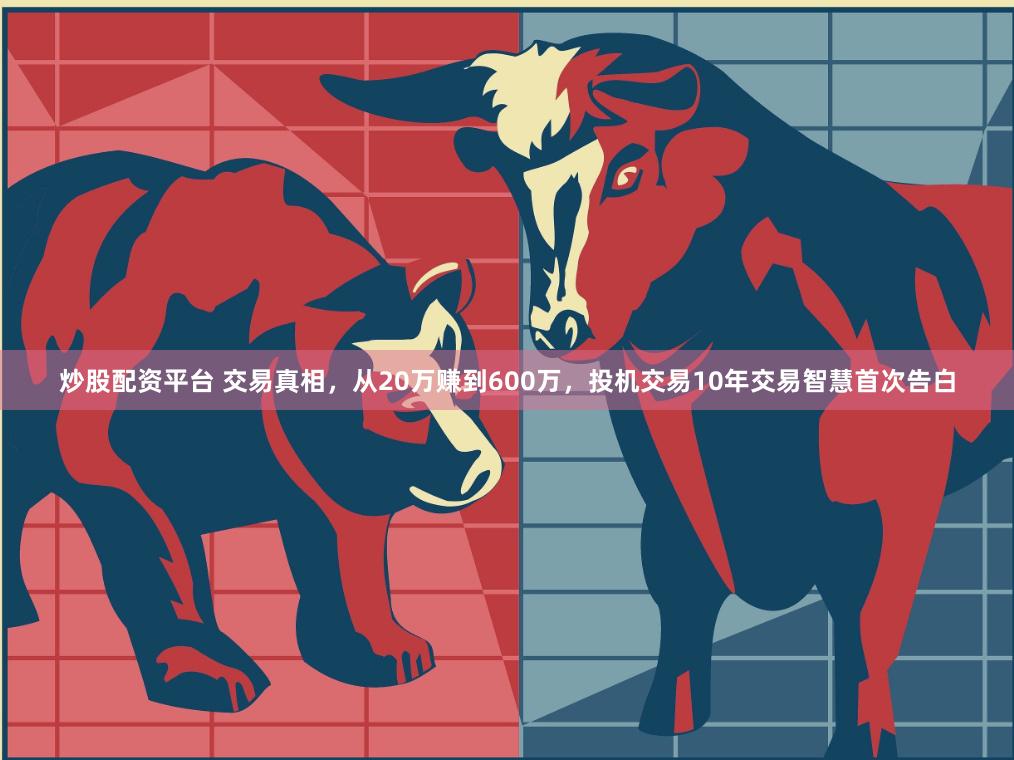 炒股配资平台 交易真相,从20万赚到600万,投机交易10年交易智慧首次告白