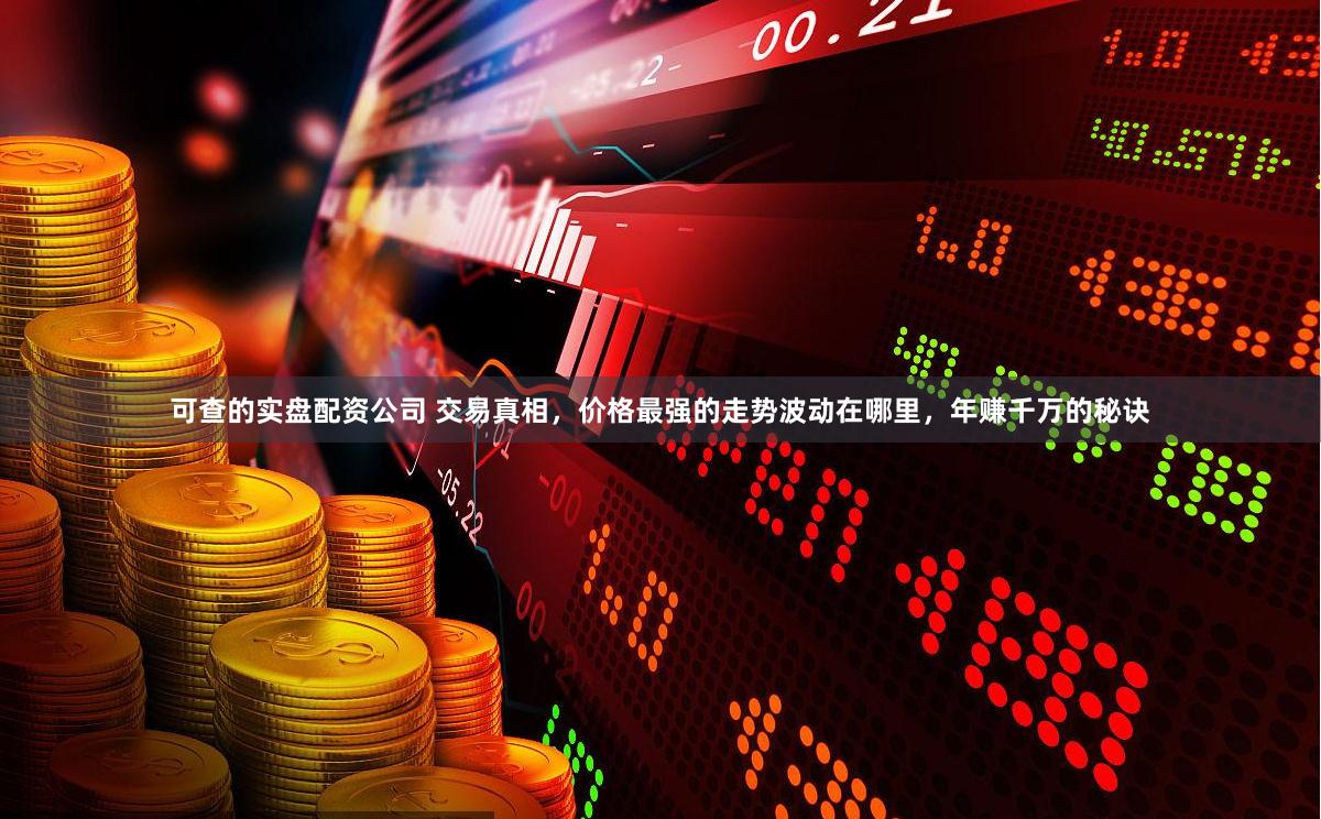 可查的实盘配资公司 交易真相，价格最强的走势波动在哪里，年赚千万的秘诀
