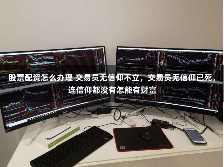 股票配资怎么办理 交易员无信仰不立,交易员无信仰已死,连信仰都没有怎能有财富