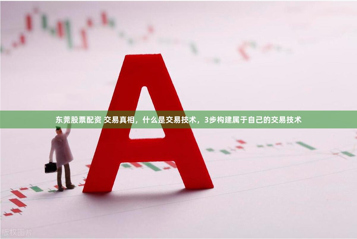 东莞股票配资 交易真相，什么是交易技术，3步构建属于自己的交易技术