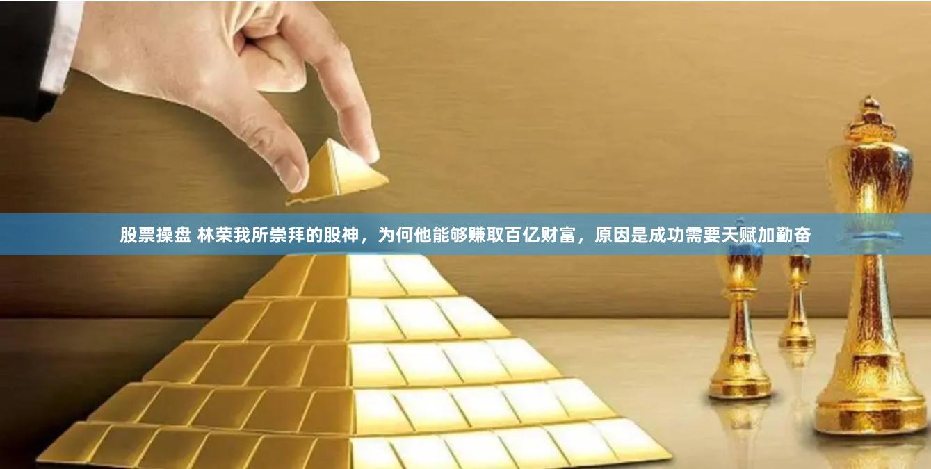 股票操盘 林荣我所崇拜的股神,为何他能够赚取百亿财富,原因是成功需要天赋加勤奋