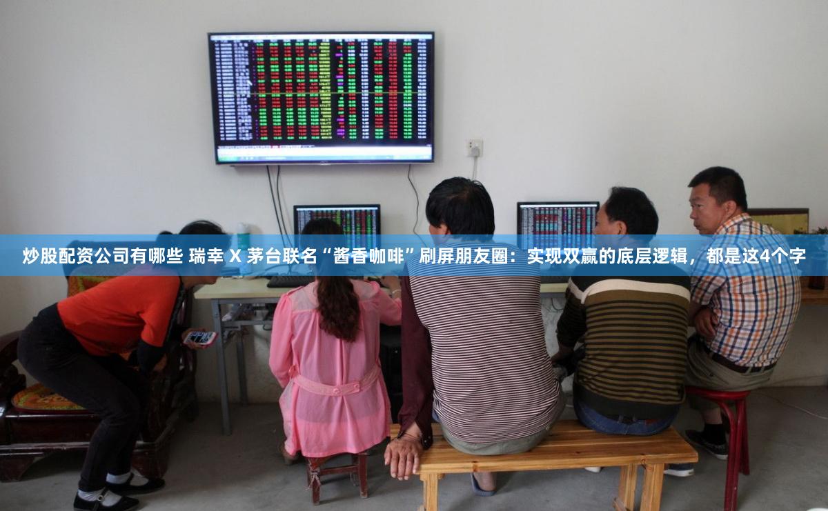 炒股配资公司有哪些 瑞幸 X 茅台联名“酱香咖啡”刷屏朋友圈：实现双赢的底层逻辑，都是这4个字