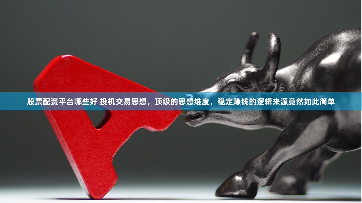 股票配资平台哪些好 投机交易思想，顶级的思想维度，稳定赚钱的逻辑来源竟然如此简单
