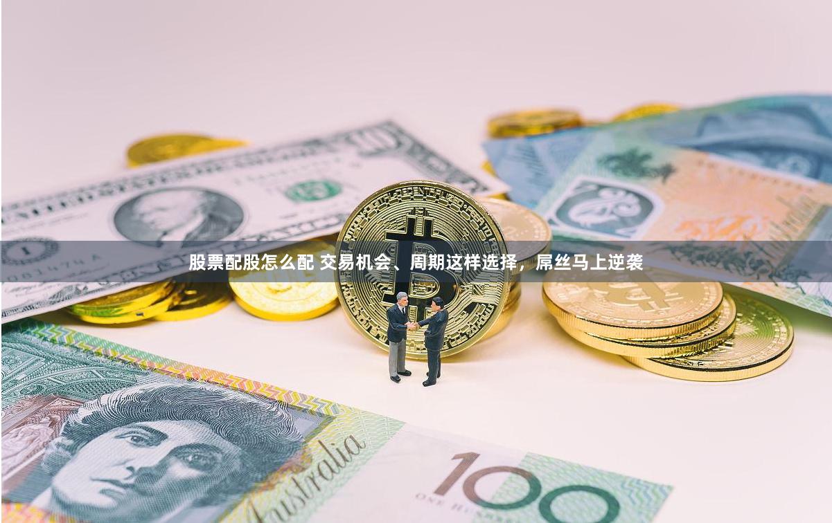 股票配股怎么配 交易机会、周期这样选择，屌丝马上逆袭