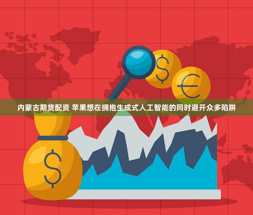 内蒙古期货配资 苹果想在拥抱生成式人工智能的同时避开众多陷阱