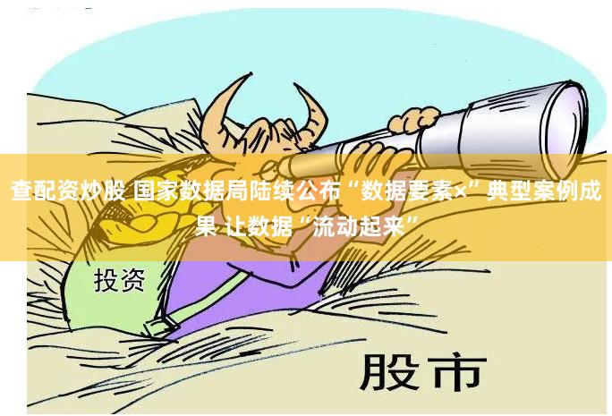 查配资炒股 国家数据局陆续公布“数据要素×”典型案例成果 让数据“流动起来”