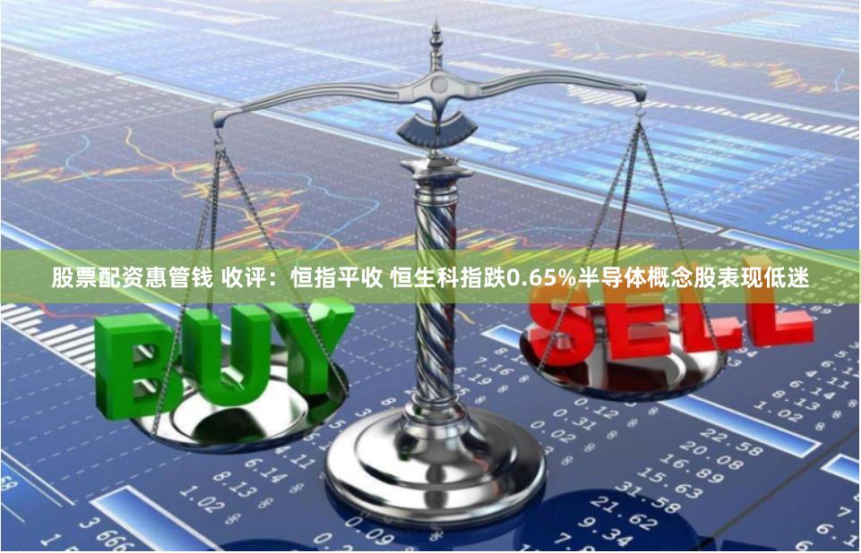股票配资惠管钱 收评：恒指平收 恒生科指跌0.65%半导体概念股表现低迷