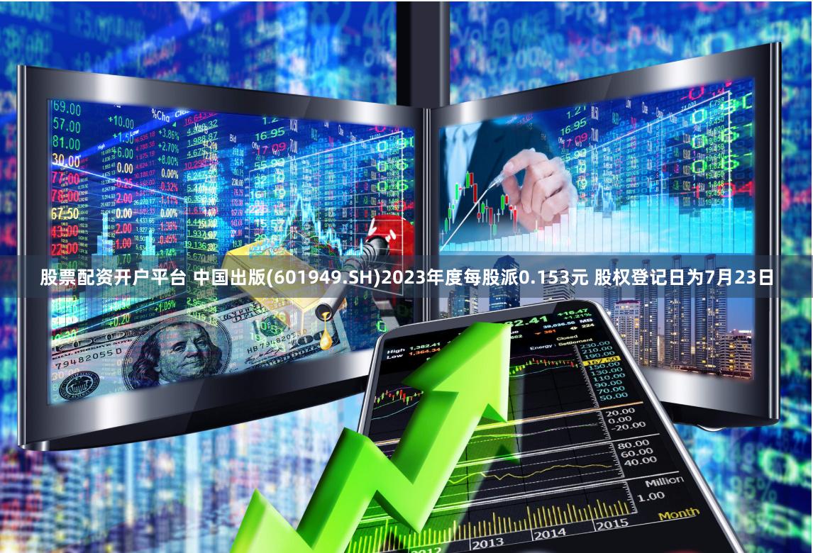 股票配资开户平台 中国出版(601949.SH)2023年度每股派0.153元 股权登记日为7月23日