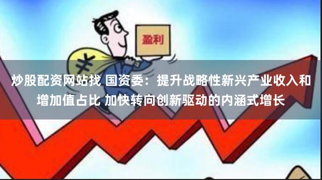 炒股配资网站找 国资委：提升战略性新兴产业收入和增加值占比 加快转向创新驱动的内涵式增长