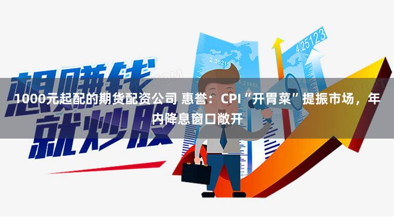 1000元起配的期货配资公司 惠誉：CPI“开胃菜”提振市场，年内降息窗口敞开