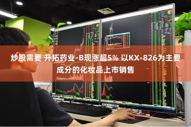 炒股需要 开拓药业-B现涨超5% 以KX-826为主要成分的化妆品上市销售