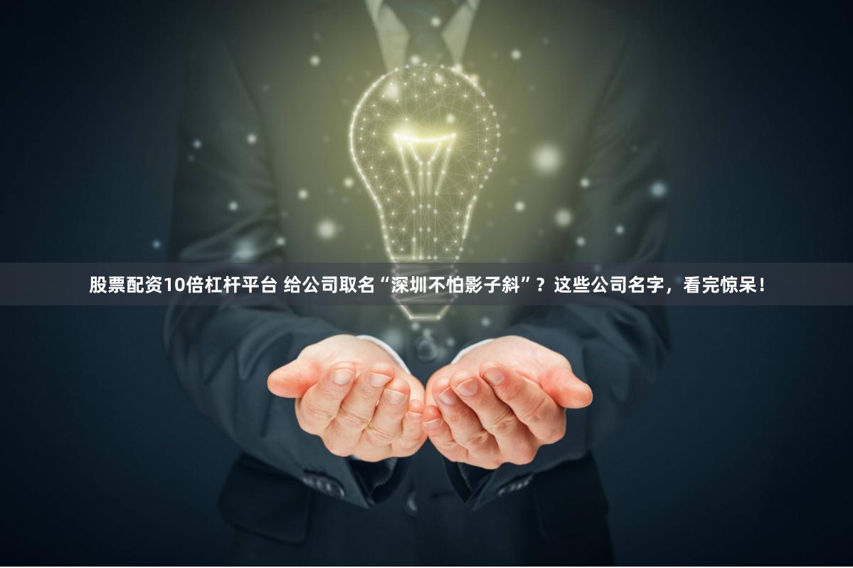 股票配资10倍杠杆平台 给公司取名“深圳不怕影子斜”？这些公司名字，看完惊呆！