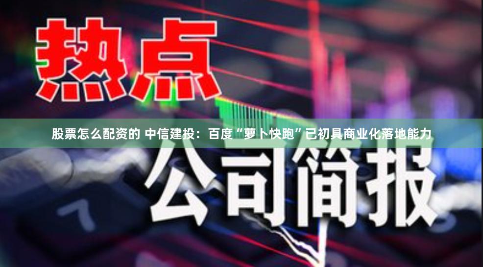股票怎么配资的 中信建投：百度“萝卜快跑”已初具商业化落地能力