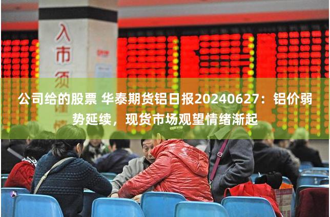 公司给的股票 华泰期货铝日报20240627：铝价弱势延续，现货市场观望情绪渐起