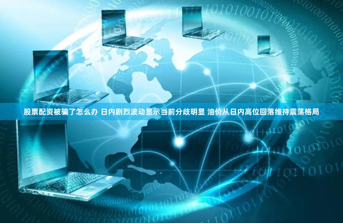 股票配资被骗了怎么办 日内剧烈波动显示当前分歧明显 油价从日内高位回落维持震荡格局