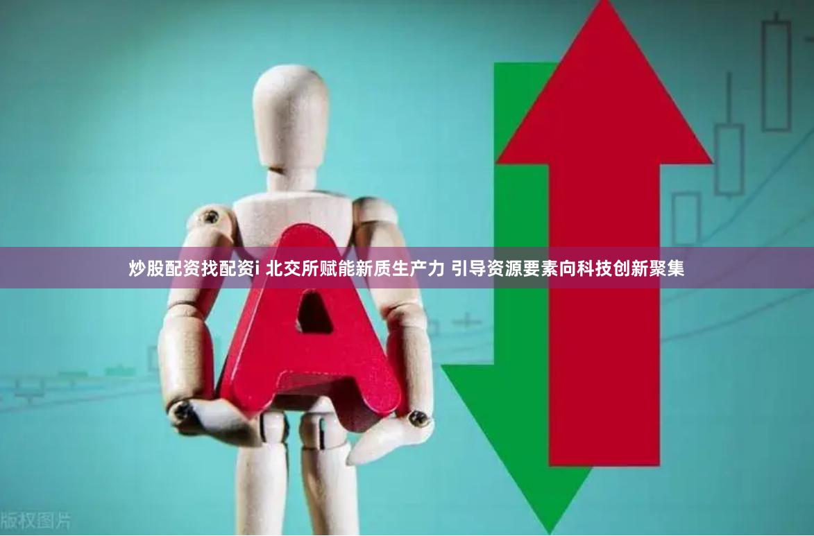 炒股配资找配资i 北交所赋能新质生产力 引导资源要素向科技创新聚集