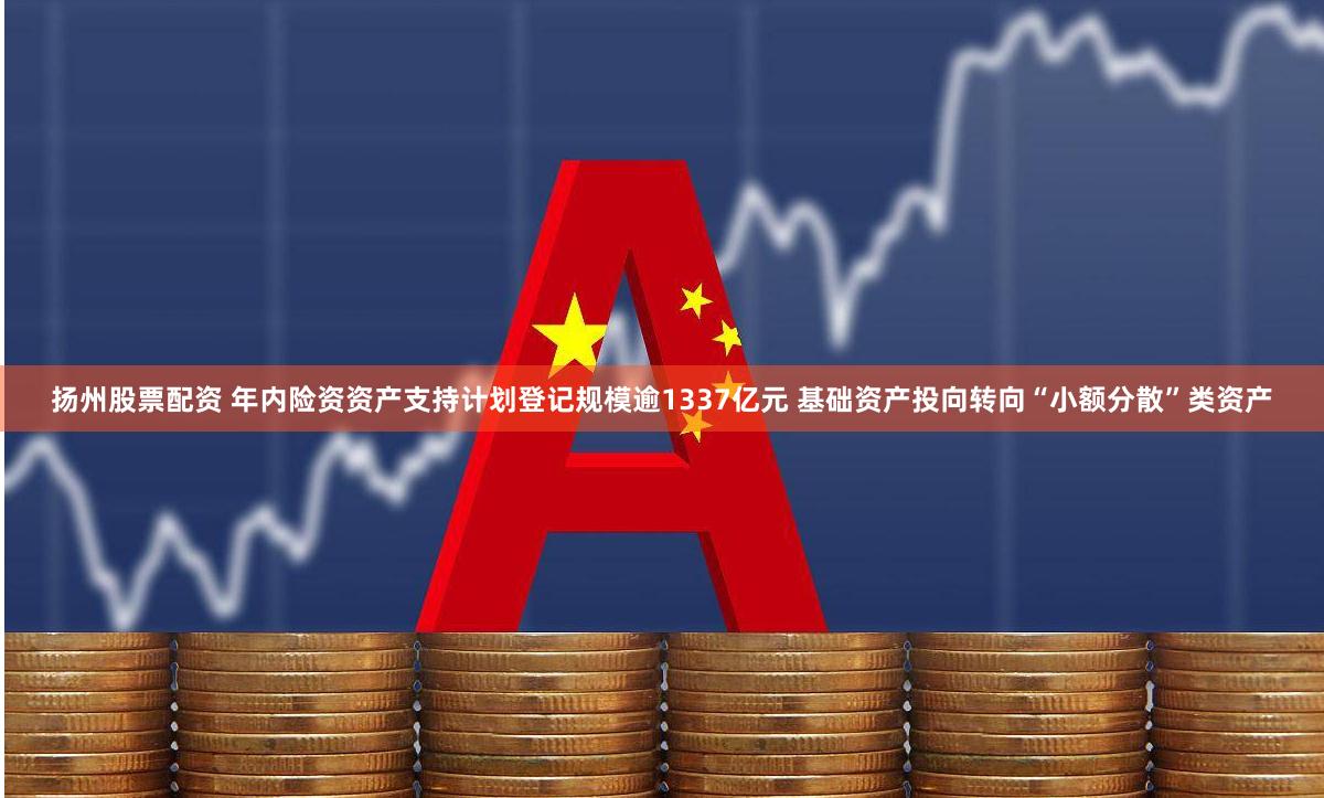 扬州股票配资 年内险资资产支持计划登记规模逾1337亿元 基础资产投向转向“小额分散”类资产