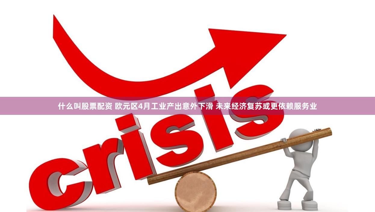 什么叫股票配资 欧元区4月工业产出意外下滑 未来经济复苏或更依赖服务业