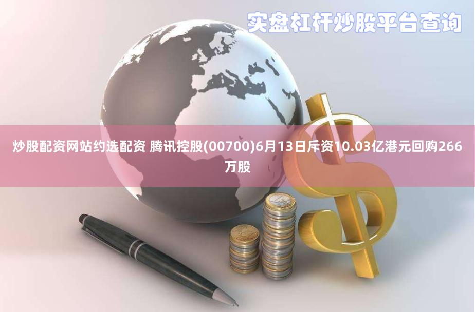 炒股配资网站约选配资 腾讯控股(00700)6月13日斥资10.03亿港元回购266万股