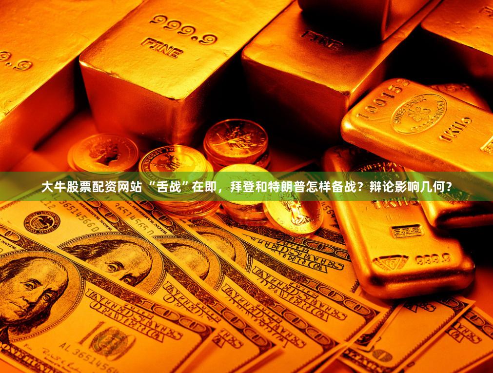 大牛股票配资网站 “舌战”在即，拜登和特朗普怎样备战？辩论影响几何？
