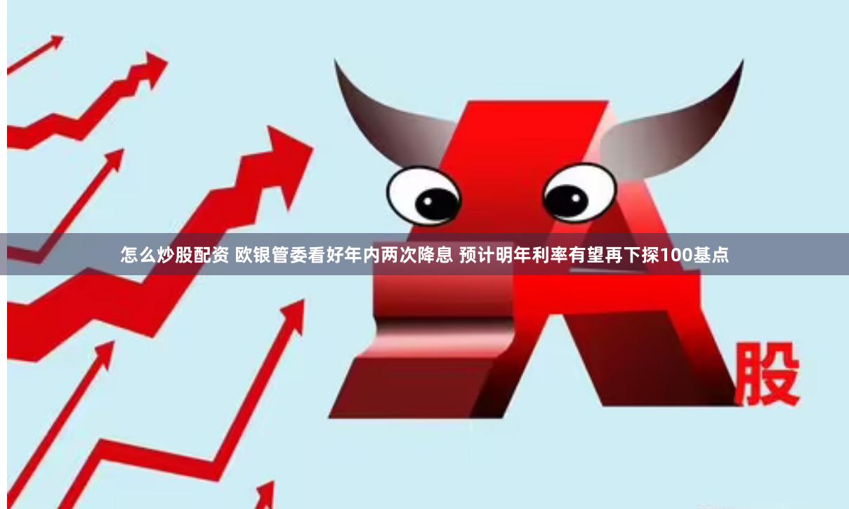 怎么炒股配资 欧银管委看好年内两次降息 预计明年利率有望再下探100基点