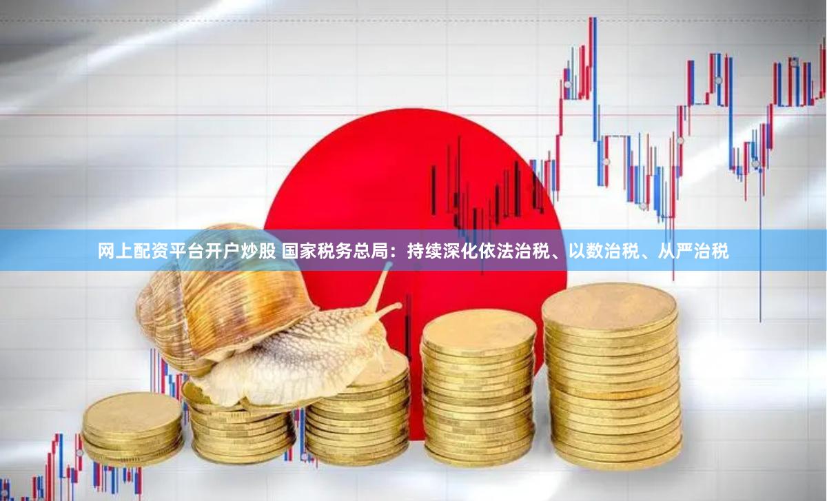 网上配资平台开户炒股 国家税务总局：持续深化依法治税、以数治税、从严治税