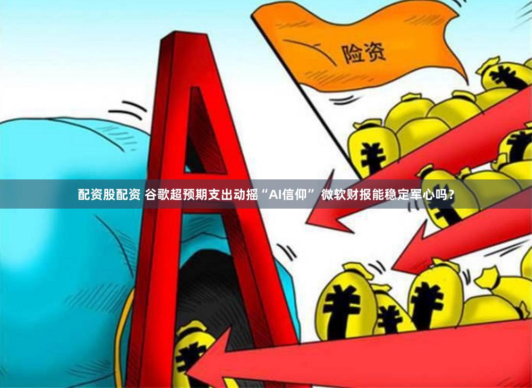 配资股配资 谷歌超预期支出动摇“AI信仰” 微软财报能稳定军心吗？