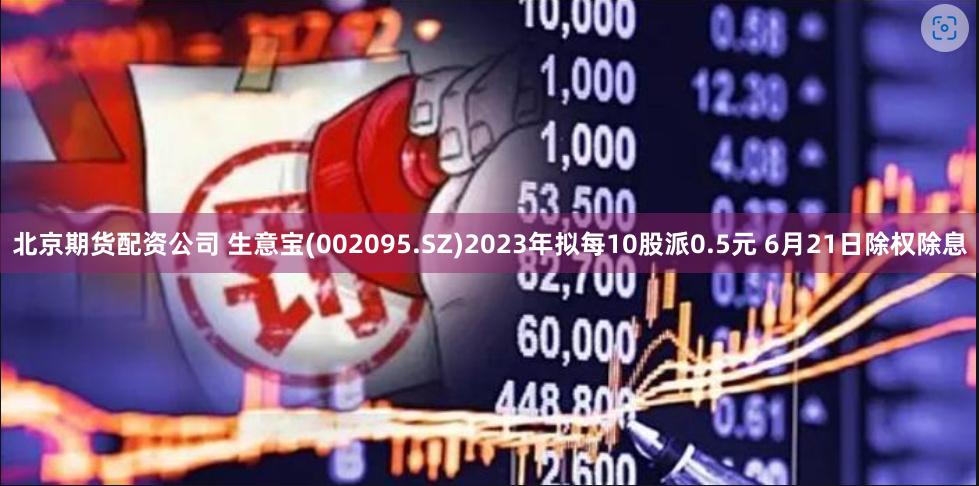 北京期货配资公司 生意宝(002095.SZ)2023年拟每10股派0.5元 6月21日除权除息
