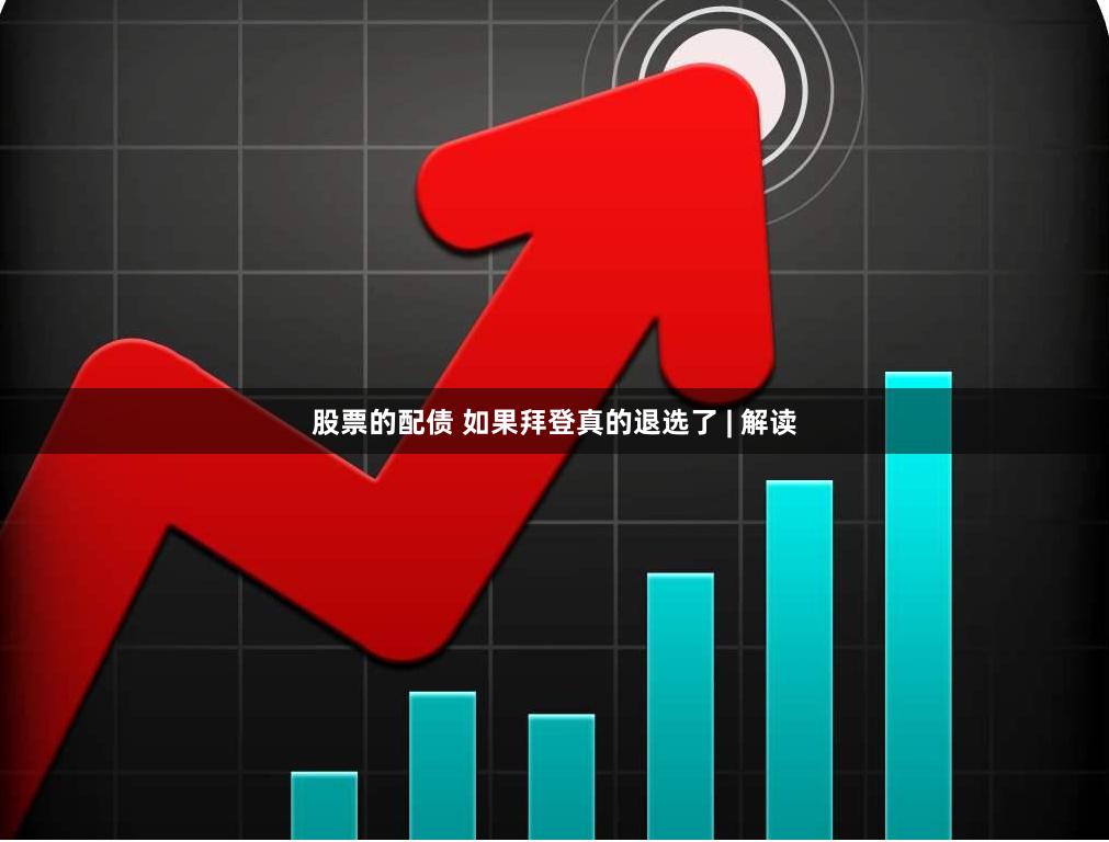 股票的配债 如果拜登真的退选了 | 解读