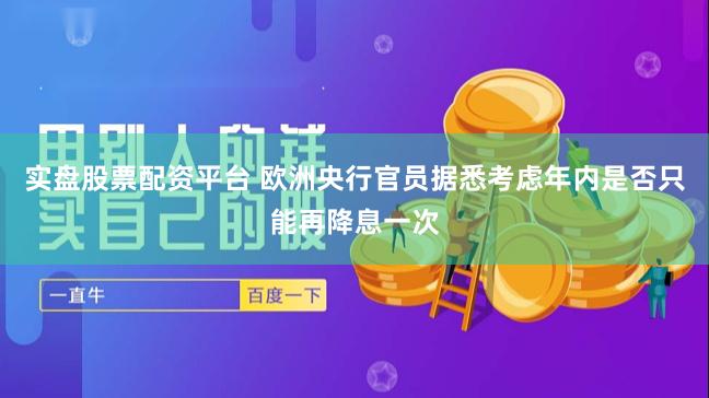 实盘股票配资平台 欧洲央行官员据悉考虑年内是否只能再降息一次