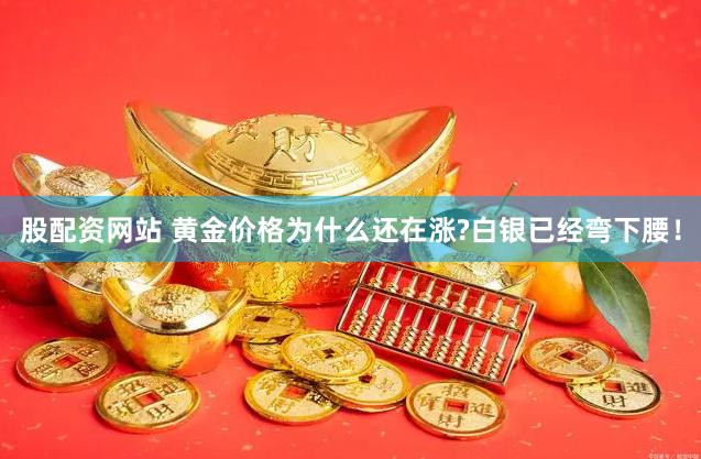 股配资网站 黄金价格为什么还在涨?白银已经弯下腰！