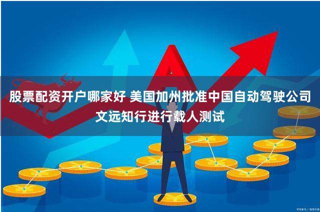 股票配资开户哪家好 美国加州批准中国自动驾驶公司文远知行进行载人测试