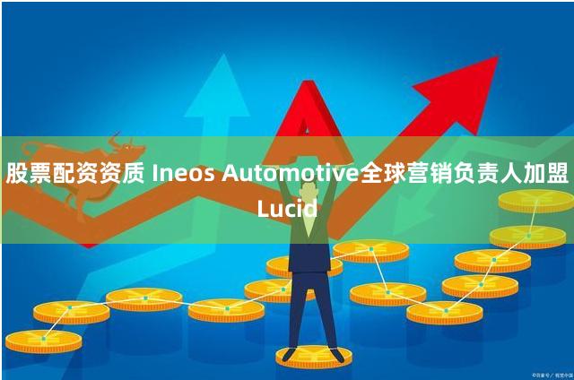 股票配资资质 Ineos Automotive全球营销负责人加盟Lucid