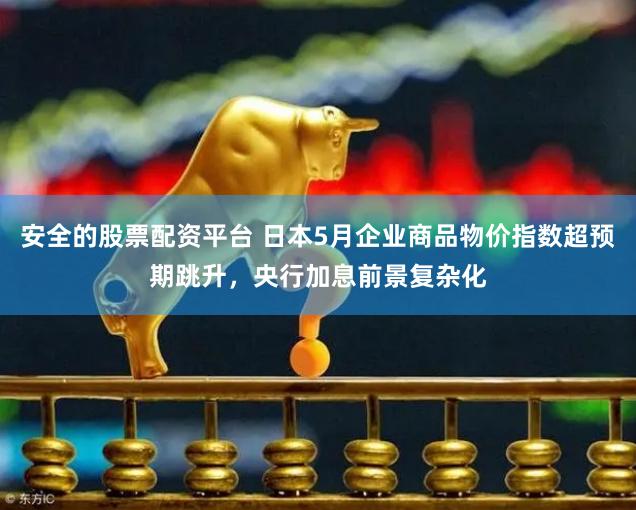 安全的股票配资平台 日本5月企业商品物价指数超预期跳升，央行加息前景复杂化