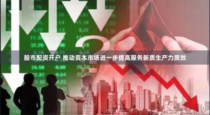 股市配资开户 推动资本市场进一步提高服务新质生产力质效