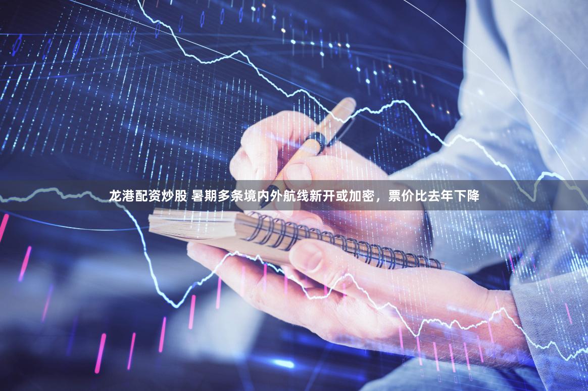 龙港配资炒股 暑期多条境内外航线新开或加密，票价比去年下降