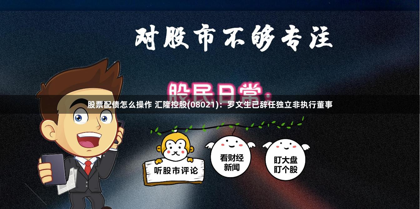 股票配债怎么操作 汇隆控股(08021)：罗文生已辞任独立非执行董事