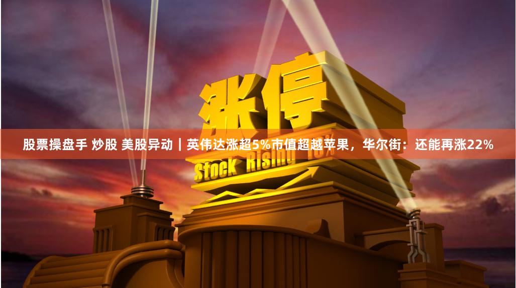 股票操盘手 炒股 美股异动｜英伟达涨超5%市值超越苹果，华尔街：还能再涨22%