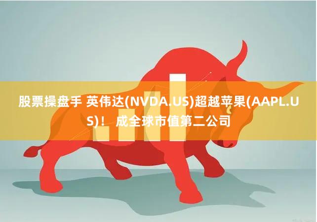股票操盘手 英伟达(NVDA.US)超越苹果(AAPL.US)！ 成全球市值第二公司