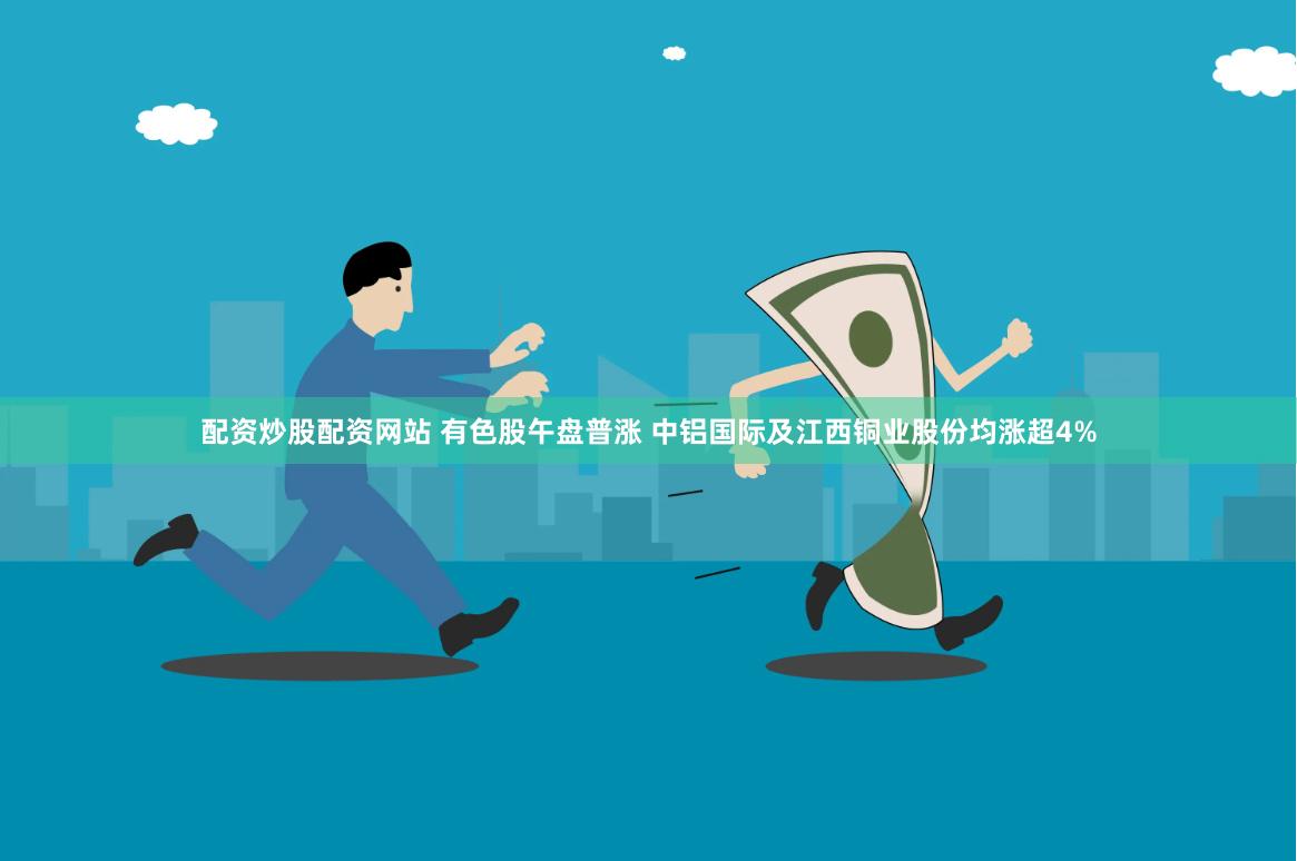 配资炒股配资网站 有色股午盘普涨 中铝国际及江西铜业股份均涨超4%