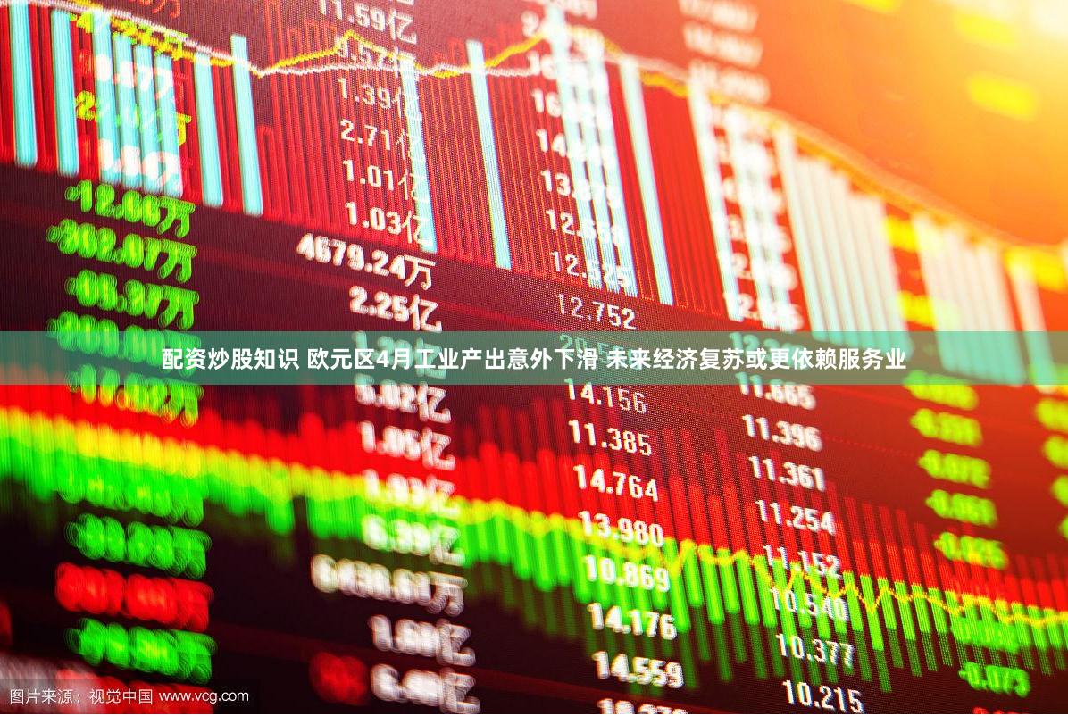 配资炒股知识 欧元区4月工业产出意外下滑 未来经济复苏或更依赖服务业