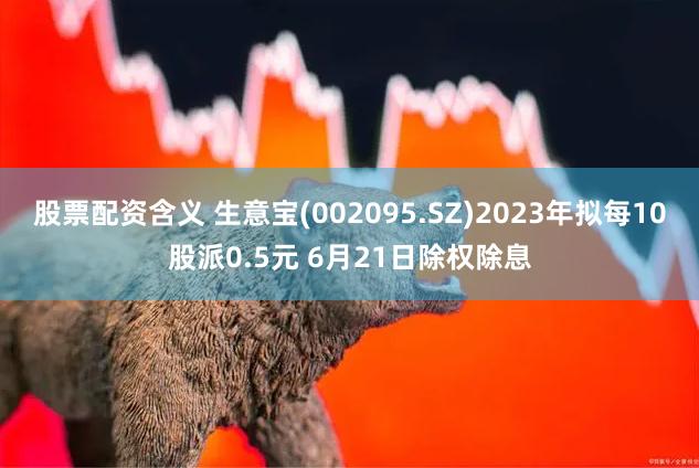 股票配资含义 生意宝(002095.SZ)2023年拟每10股派0.5元 6月21日除权除息