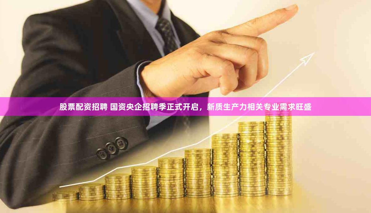 股票配资招聘 国资央企招聘季正式开启，新质生产力相关专业需求旺盛