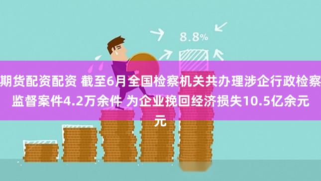 期货配资配资 截至6月全国检察机关共办理涉企行政检察监督案件4.2万余件 为企业挽回经济损失10.5亿余元