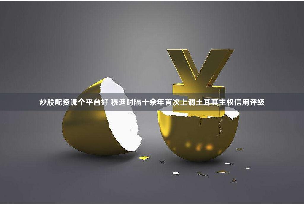 炒股配资哪个平台好 穆迪时隔十余年首次上调土耳其主权信用评级