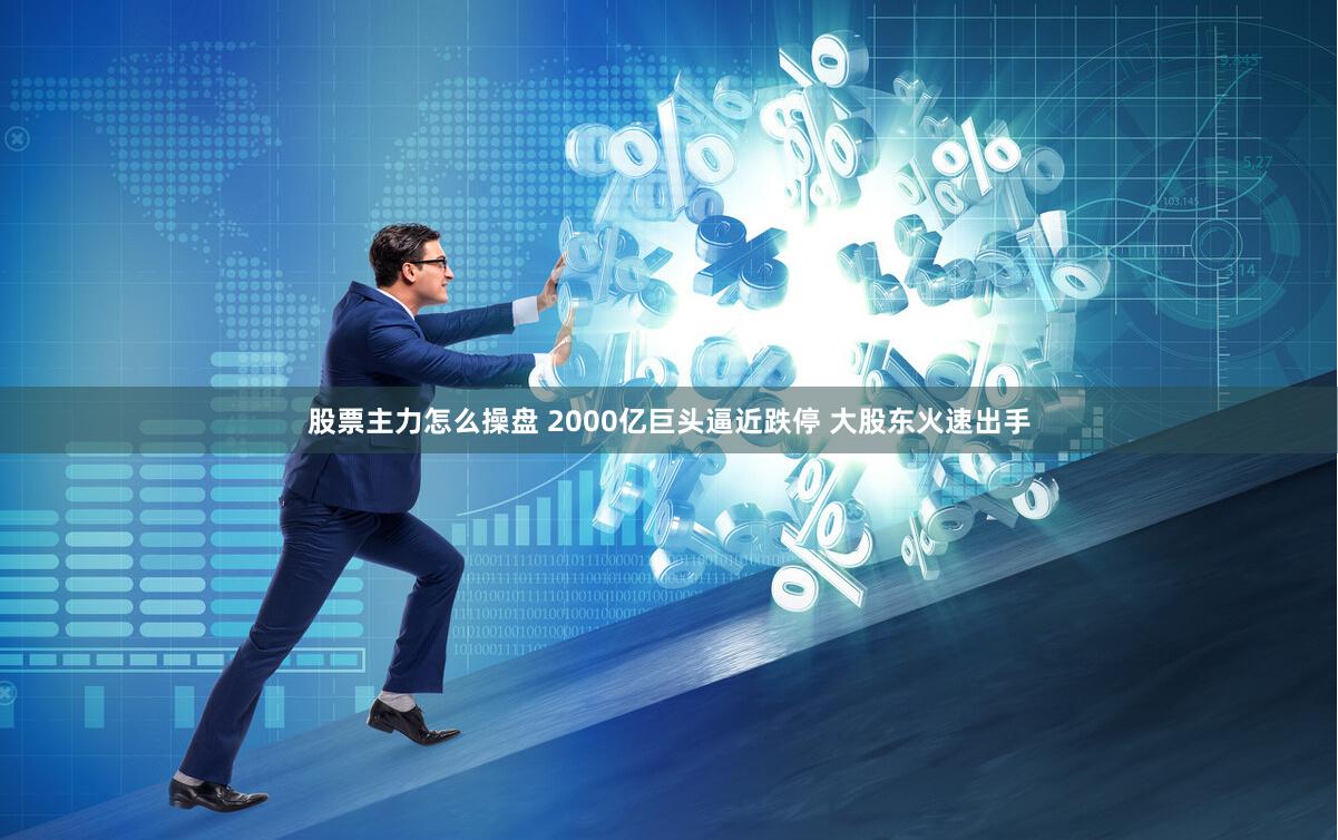 股票主力怎么操盘 2000亿巨头逼近跌停 大股东火速出手