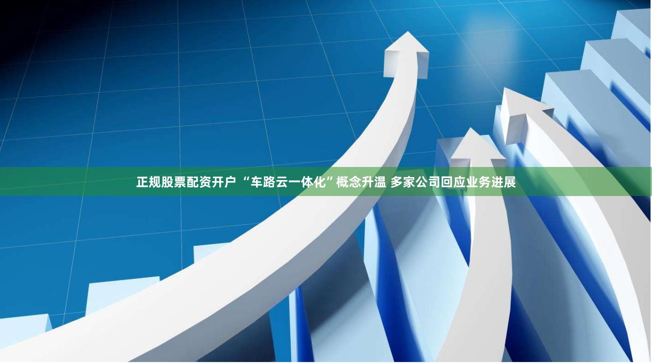 正规股票配资开户 “车路云一体化”概念升温 多家公司回应业务进展