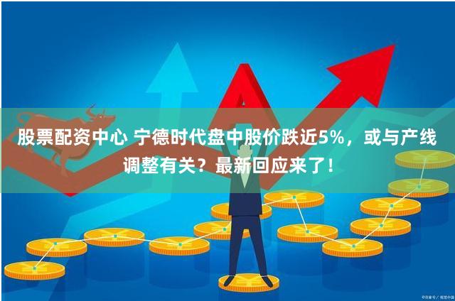 股票配资中心 宁德时代盘中股价跌近5%，或与产线调整有关？最新回应来了！