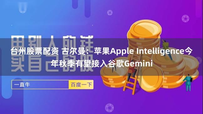 台州股票配资 古尔曼：苹果Apple Intelligence今年秋季有望接入谷歌Gemini